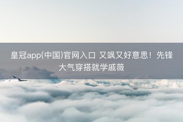皇冠app(中国)官网入口 又飒又好意思!先锋大气穿搭就学戚薇