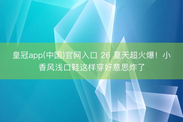 皇冠app(中国)官网入口 26 夏天超火爆！小香风浅口鞋这样穿好意思炸了
