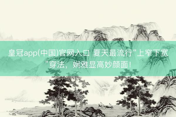 皇冠app(中国)官网入口 夏天最流行“上窄下宽”穿法,娴雅显高妙颜面!