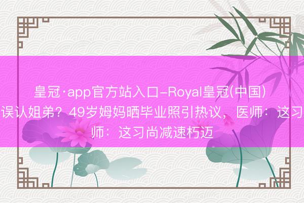 皇冠·app官方站入口-Royal皇冠(中国) 子母同框被误认姐弟？49岁姆妈晒毕业照引热议，医师：这习尚减速朽迈