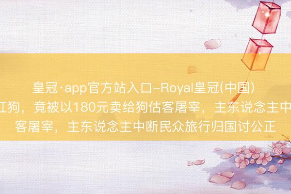 皇冠·app官方站入口-Royal皇冠(中国) 奉陪9年的百万粉丝网红狗，竟被以180元卖给狗估客屠宰，主东说念主中断民众旅行归国讨公正