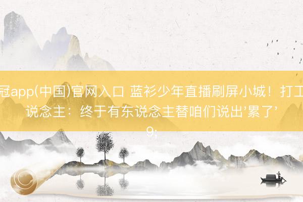 皇冠app(中国)官网入口 蓝衫少年直播刷屏小城！打工东说念主：终于有东说念主替咱们说出'累了'