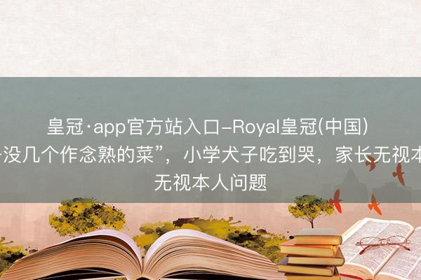 皇冠·app官方站入口-Royal皇冠(中国) “一桌子没几个作念熟的菜”,小学犬子吃到哭,家长无视本人问题