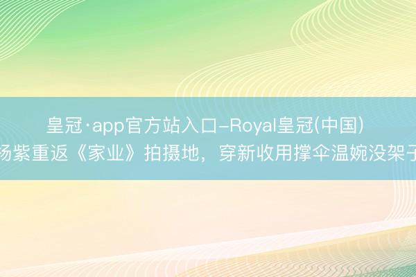 皇冠·app官方站入口-Royal皇冠(中国) 杨紫重返《家业》拍摄地，穿新收用撑伞温婉没架子