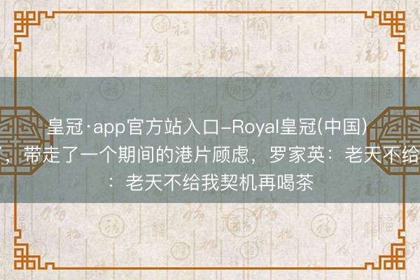 皇冠·app官方站入口-Royal皇冠(中国) 87岁刘洵走了，带走了一个期间的港片顾虑，罗家英：老天不给我契机再喝茶