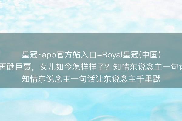 皇冠·app官方站入口-Royal皇冠(中国) 罗京死一火后浑家再醮巨贾,女儿如今怎样样了?知情东说念主一句话让东说念主千里默