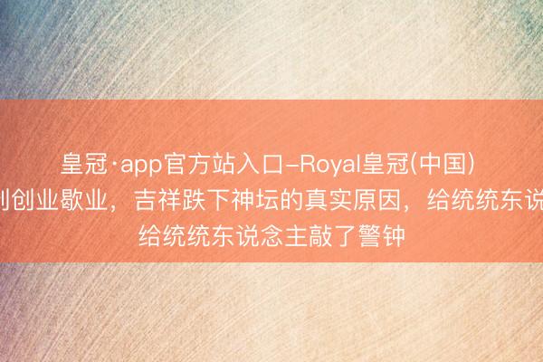 皇冠·app官方站入口-Royal皇冠(中国) 从5次登春晚到创业歇业，吉祥跌下神坛的真实原因，给统统东说念主敲了警钟