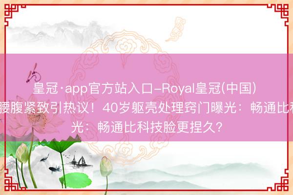 皇冠·app官方站入口-Royal皇冠(中国) 戚薇比基尼照腰腹紧致引热议！40岁躯壳处理窍门曝光：畅通比科技脸更捏久？