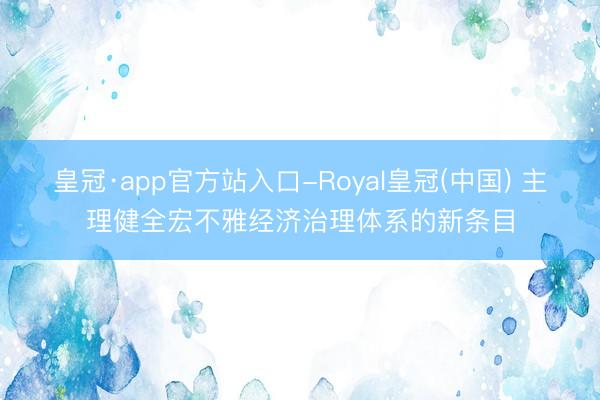 皇冠·app官方站入口-Royal皇冠(中国) 主理健全宏不雅经济治理体系的新条目