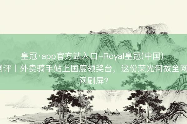 皇冠·app官方站入口-Royal皇冠(中国) 中工网评丨外卖骑手站上国度领奖台，这份荣光何故全网刷屏？