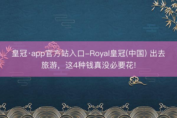 皇冠·app官方站入口-Royal皇冠(中国) 出去旅游，这4种钱真没必要花!