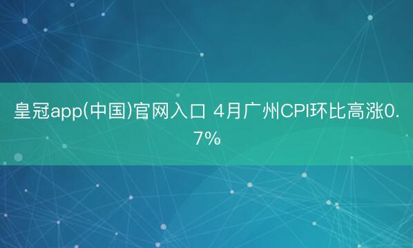皇冠app(中国)官网入口 4月广州CPI环比高涨0.7%