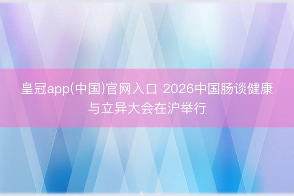 皇冠app(中国)官网入口 2026中国肠谈健康与立异大会在沪举行