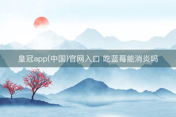 皇冠app(中国)官网入口 吃蓝莓能消炎吗