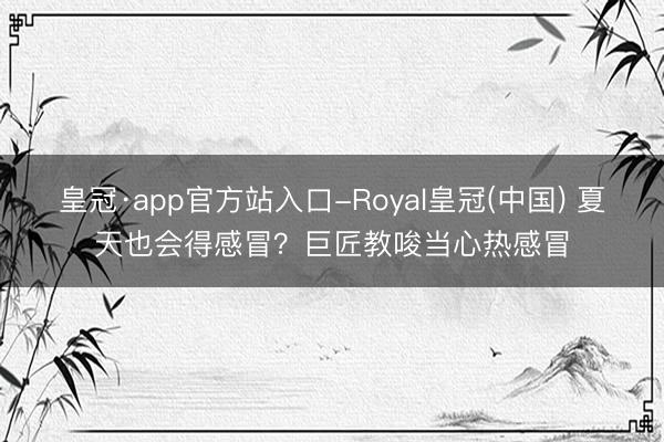 皇冠·app官方站入口-Royal皇冠(中国) 夏天也会得感冒?巨匠教唆当心热感冒