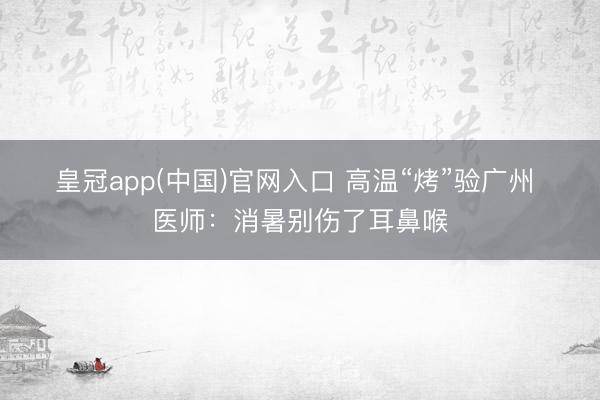 皇冠app(中国)官网入口 高温“烤”验广州 医师：消暑别伤了耳鼻喉