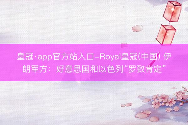 皇冠·app官方站入口-Royal皇冠(中国) 伊朗军方：好意思国和以色列“罗致肯定”