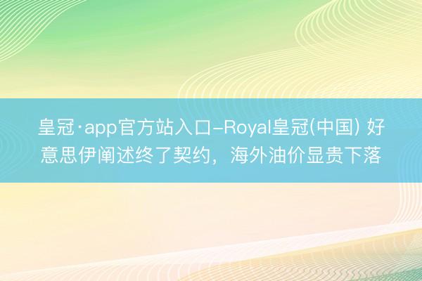 皇冠·app官方站入口-Royal皇冠(中国) 好意思伊阐述终了契约，海外油价显贵下落