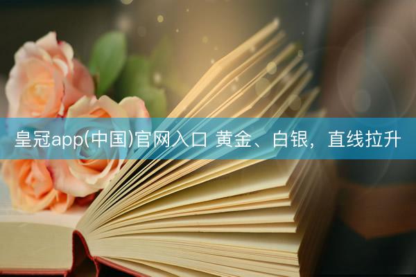 皇冠app(中国)官网入口 黄金、白银，直线拉升