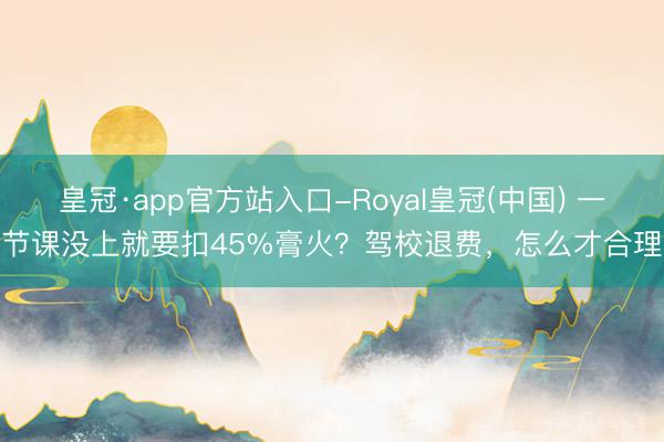 皇冠·app官方站入口-Royal皇冠(中国) 一节课没上就要扣45%膏火？驾校退费，怎么才合理