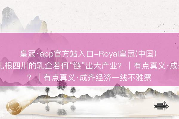 皇冠·app官方站入口-Royal皇冠(中国) 不在黄金奶源带 扎根四川的乳企若何“链”出大产业？｜有点真义·成齐经济一线不雅察