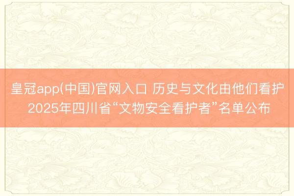 皇冠app(中国)官网入口 历史与文化由他们看护 2025年四川省“文物安全看护者”名单公布