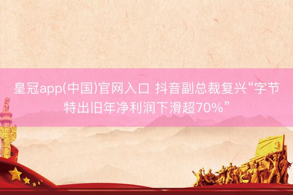 皇冠app(中国)官网入口 抖音副总裁复兴“字节特出旧年净利润下滑超70%”
