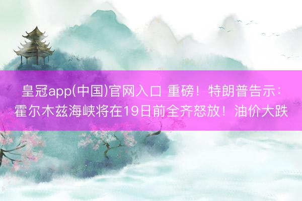 皇冠app(中国)官网入口 重磅!特朗普告示:霍尔木兹海峡将在19日前全齐怒放!油价大跌