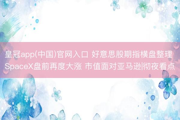 皇冠app(中国)官网入口 好意思股期指横盘整理 SpaceX盘前再度大涨 市值面对亚马逊|彻夜看点