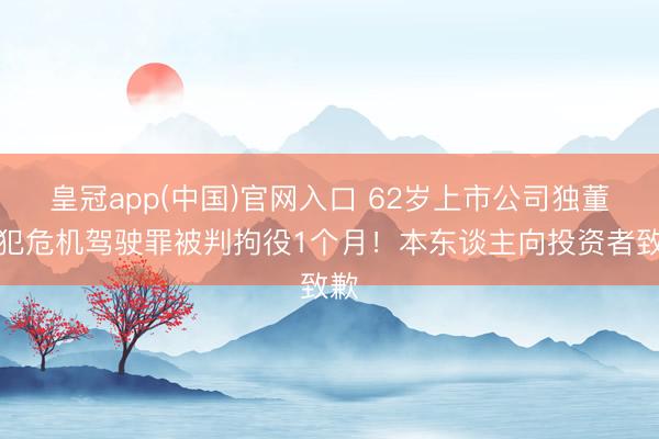 皇冠app(中国)官网入口 62岁上市公司独董,犯危机驾驶罪被判拘役1个月!本东谈主向投资者致歉
