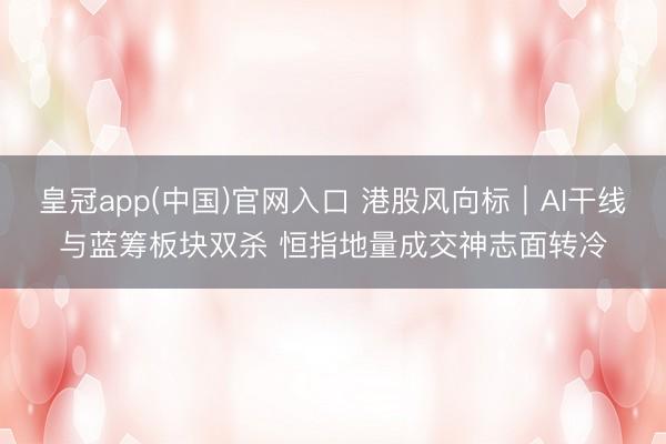 皇冠app(中国)官网入口 港股风向标｜AI干线与蓝筹板块双杀 恒指地量成交神志面转冷