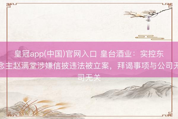 皇冠app(中国)官网入口 皇台酒业:实控东说念主赵满堂涉嫌信披违法被立案,拜谒事项与公司无关