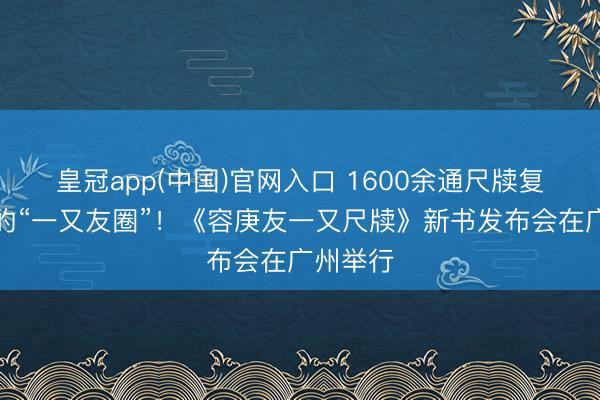 皇冠app(中国)官网入口 1600余通尺牍复原容庚的“一又友圈”！《容庚友一又尺牍》新书发布会在广州举行