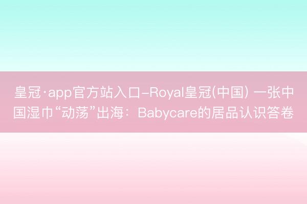 皇冠·app官方站入口-Royal皇冠(中国) 一张中国湿巾“动荡”出海:Babycare的居品认识答卷