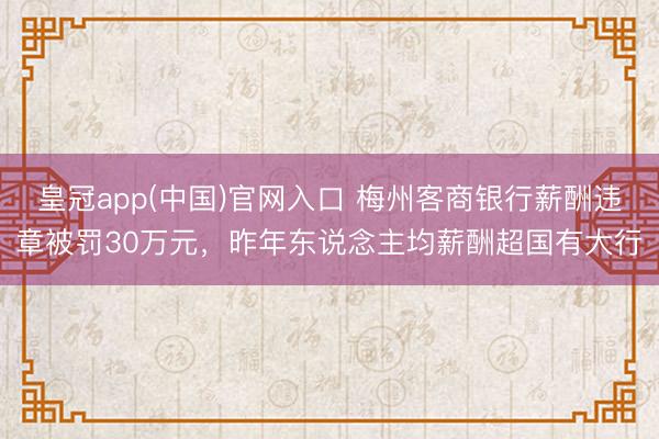 皇冠app(中国)官网入口 梅州客商银行薪酬违章被罚30万元,昨年东说念主均薪酬超国有大行