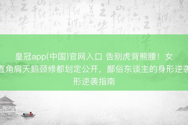 皇冠app(中国)官网入口 告别虎背熊腰！女明星直角肩天鹅颈修都划定公开，鄙俗东谈主的身形逆袭指南