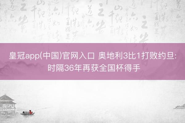 皇冠app(中国)官网入口 奥地利3比1打败约旦: 时隔36年再获全国杯得手