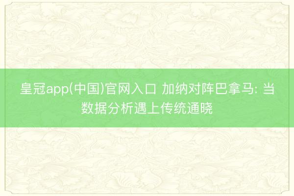 皇冠app(中国)官网入口 加纳对阵巴拿马: 当数据分析遇上传统通晓