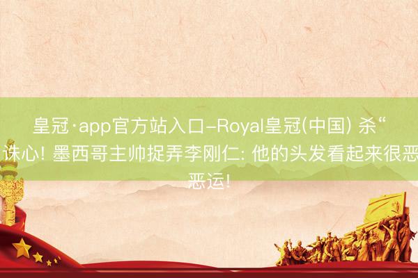 皇冠·app官方站入口-Royal皇冠(中国) 杀“仁”诛心! 墨西哥主帅捉弄李刚仁: 他的头发看起来很恶运!