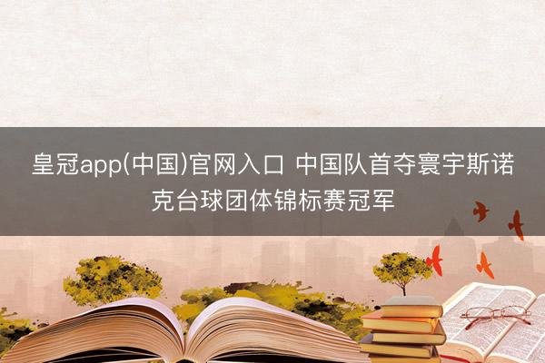 皇冠app(中国)官网入口 中国队首夺寰宇斯诺克台球团体锦标赛冠军