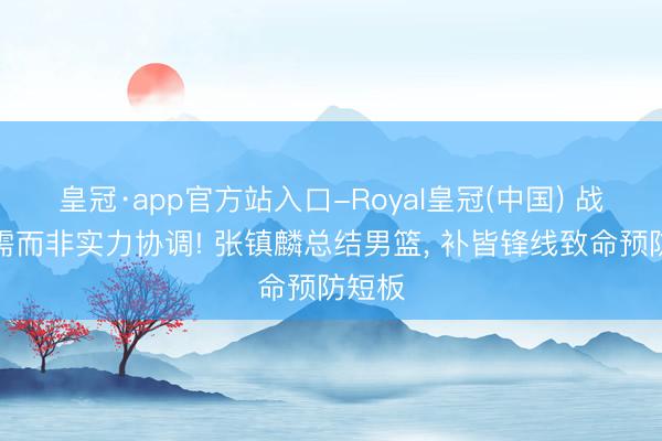 皇冠·app官方站入口-Royal皇冠(中国) 战略刚需而非实力协调! 张镇麟总结男篮， 补皆锋线致命预防短板