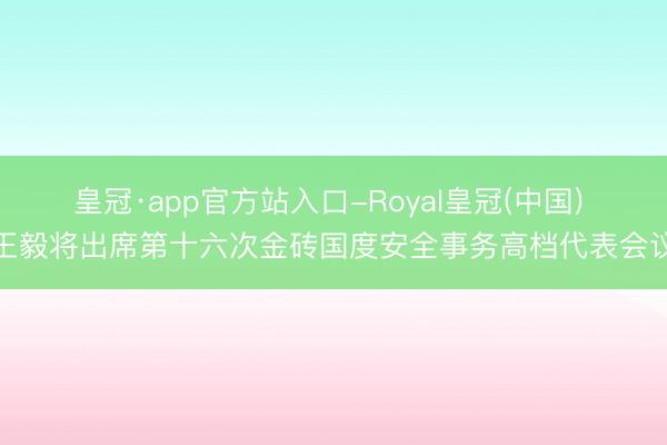 皇冠·app官方站入口-Royal皇冠(中国) 王毅将出席第十六次金砖国度安全事务高档代表会议