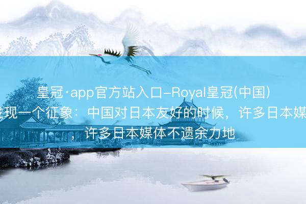 皇冠·app官方站入口-Royal皇冠(中国) 大家有莫得发现一个征象：中国对日本友好的时候，许多日本媒体不遗余力地