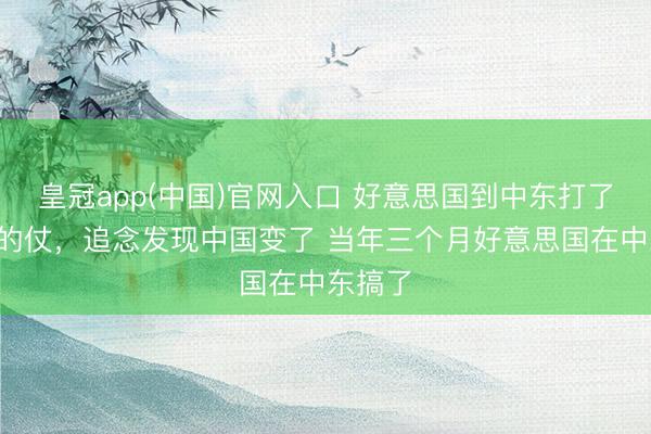 皇冠app(中国)官网入口 好意思国到中东打了3个月的仗，追念发现中国变了 当年三个月好意思国在中东搞了