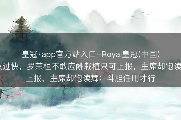 皇冠·app官方站入口-Royal皇冠(中国) 建国中将职位普及过快，罗荣桓不敢应酬栽植只可上报，主席却饱读舞：斗胆任用才行