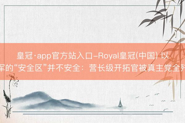 皇冠·app官方站入口-Royal皇冠(中国) 以军的“安全区”并不安全：营长级开拓官被真主党全歼