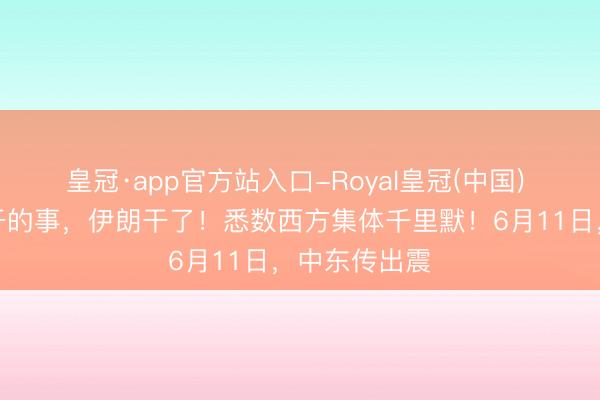 皇冠·app官方站入口-Royal皇冠(中国) 俄罗斯不敢干的事，伊朗干了！悉数西方集体千里默！6月11日，中东传出震