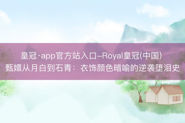 皇冠·app官方站入口-Royal皇冠(中国) 甄嬛从月白到石青:衣饰颜色暗喻的逆袭堕泪史