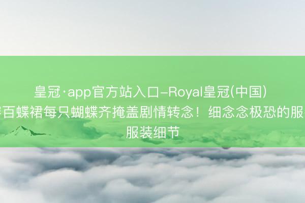 皇冠·app官方站入口-Royal皇冠(中国) 安陵容百蝶裙每只蝴蝶齐掩盖剧情转念！细念念极恐的服装细节