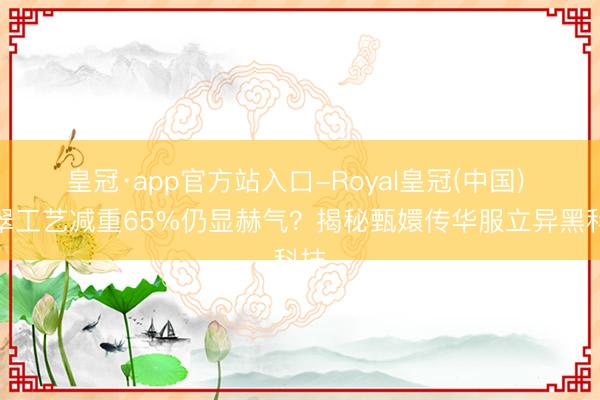 皇冠·app官方站入口-Royal皇冠(中国) 点翠工艺减重65%仍显赫气？揭秘甄嬛传华服立异黑科技